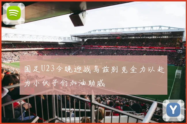 国足U23今晚迎战乌兹别克全力以赴为小伙子们加油助威