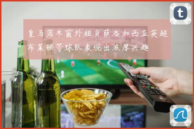 皇马若冬窗外租贡萨洛加西亚英超布莱顿等球队表现出浓厚兴趣