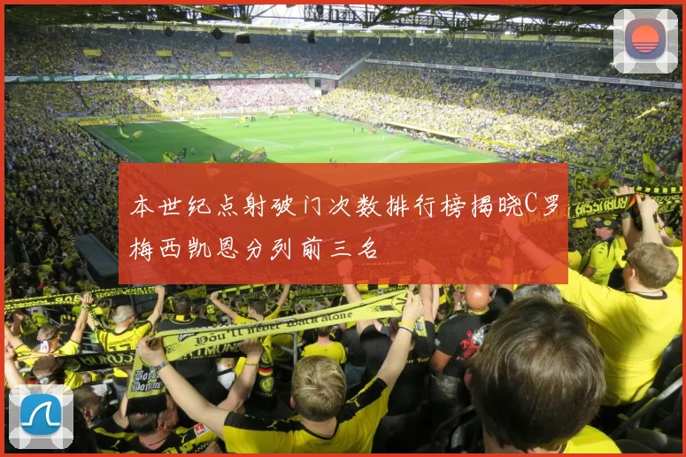 本世纪点射破门次数排行榜揭晓C罗梅西凯恩分列前三名