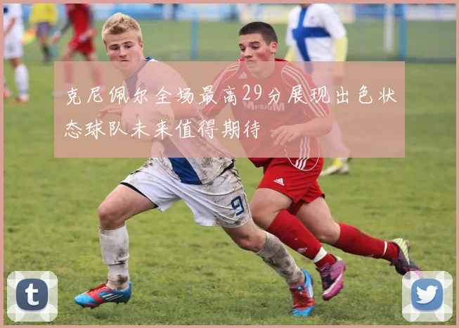 克尼佩尔全场最高29分展现出色状态球队未来值得期待