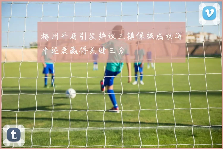 梅州平局引发热议三镇保级成功海牛逆袭赢得关键三分
