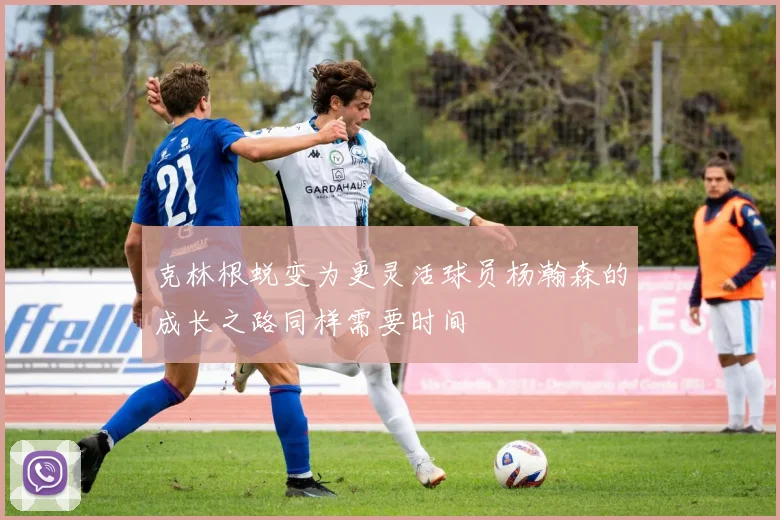 克林根蜕变为更灵活球员杨瀚森的成长之路同样需要时间