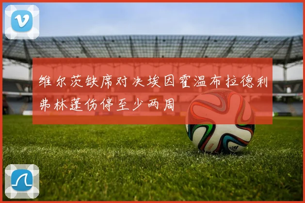 维尔茨缺席对决埃因霍温布拉德利弗林蓬伤停至少两周