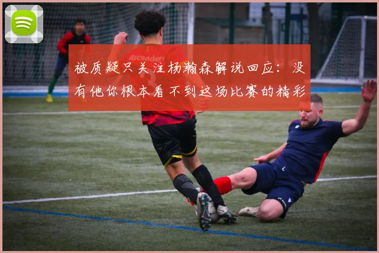 被质疑只关注杨瀚森解说回应：没有他你根本看不到这场比赛的精彩