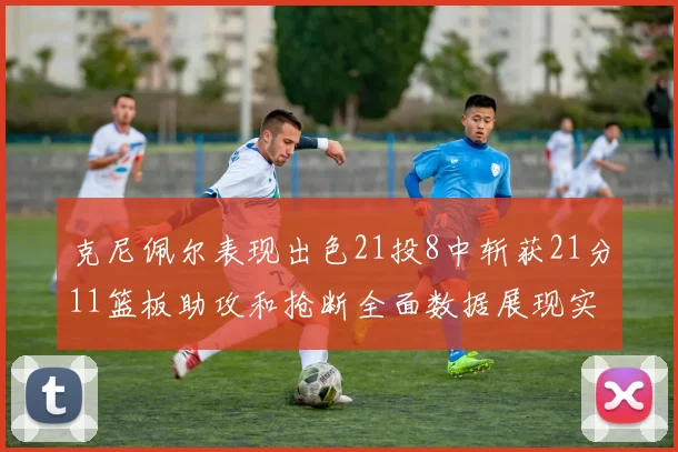 克尼佩尔表现出色21投8中斩获21分11篮板助攻和抢断全面数据展现实力