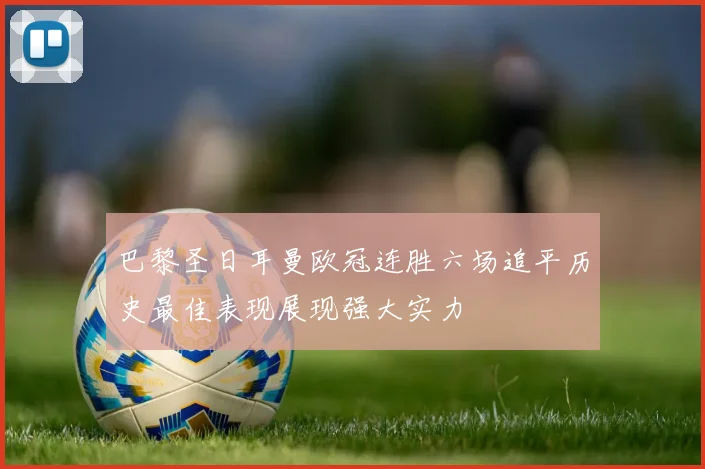 巴黎圣日耳曼欧冠连胜六场追平历史最佳表现展现强大实力