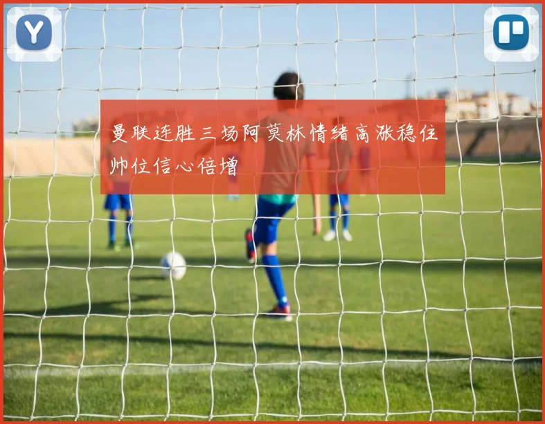 曼联连胜三场阿莫林情绪高涨稳住帅位信心倍增