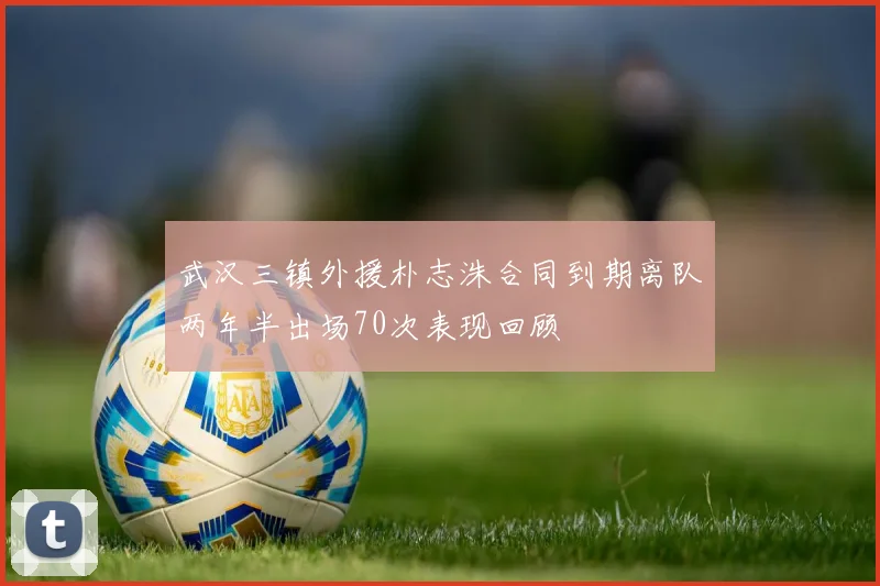 武汉三镇外援朴志洙合同到期离队两年半出场70次表现回顾