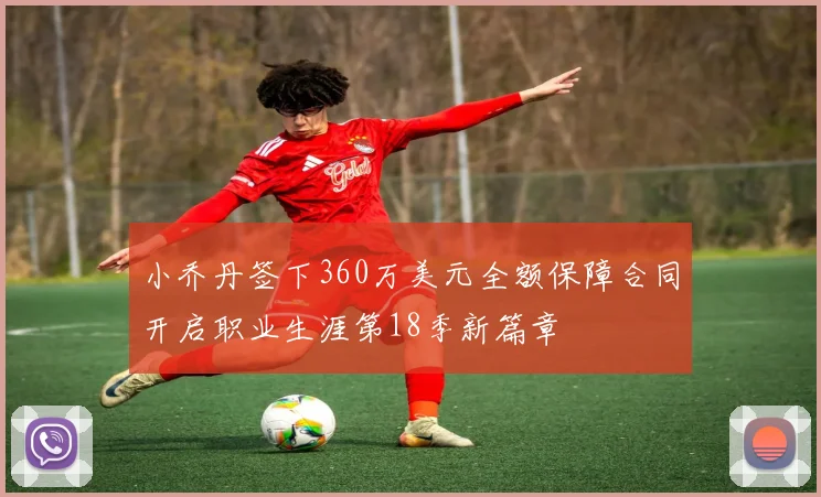 小乔丹签下360万美元全额保障合同开启职业生涯第18季新篇章