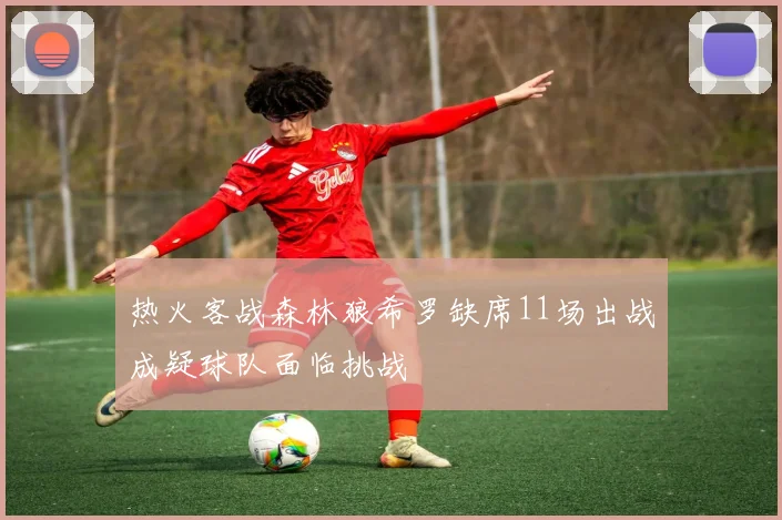 热火客战森林狼希罗缺席11场出战成疑球队面临挑战