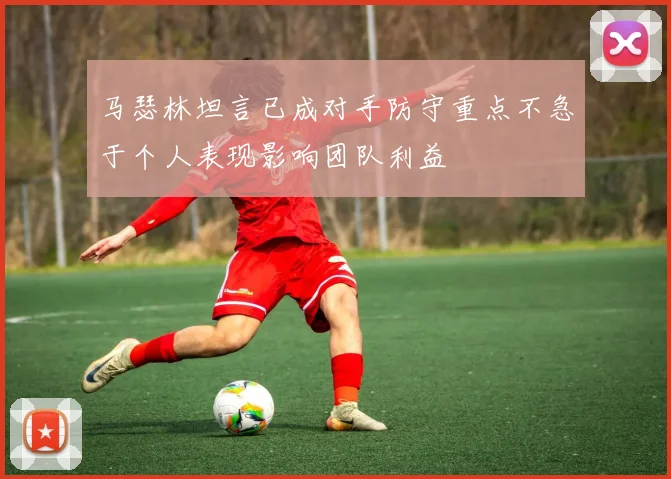 马瑟林坦言已成对手防守重点不急于个人表现影响团队利益