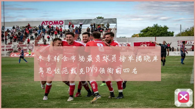 冬季转会市场最贵球员榜单揭晓库鸟恩佐范戴克DV9领衔前四名