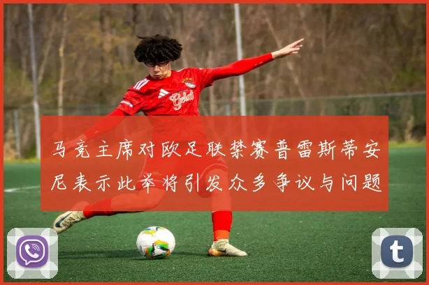 马竞主席对欧足联禁赛普雷斯蒂安尼表示此举将引发众多争议与问题