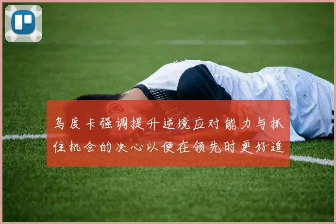 乌度卡强调提升逆境应对能力与抓住机会的决心以便在领先时更好追击对手
