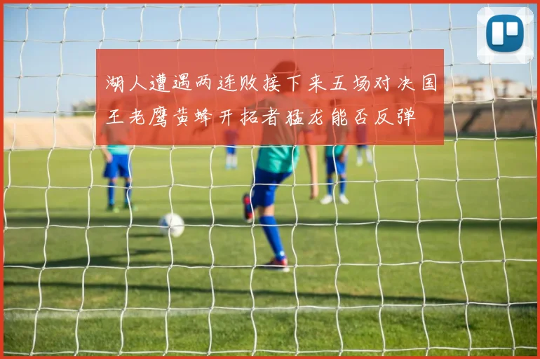 湖人遭遇两连败接下来五场对决国王老鹰黄蜂开拓者猛龙能否反弹