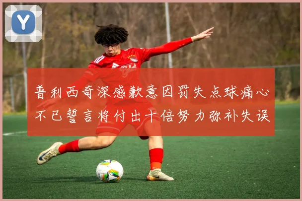 普利西奇深感歉意因罚失点球痛心不已誓言将付出十倍努力弥补失误