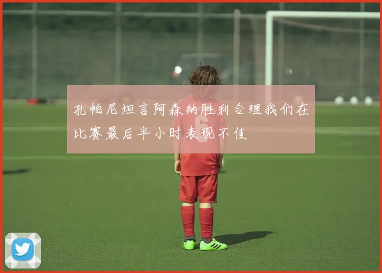 孔帕尼坦言阿森纳胜利合理我们在比赛最后半小时表现不佳