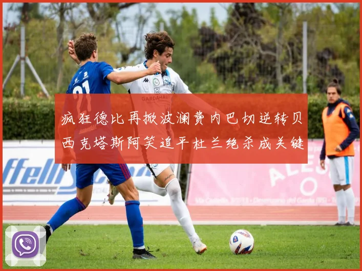 疯狂德比再掀波澜费内巴切逆转贝西克塔斯阿笑追平杜兰绝杀成关键