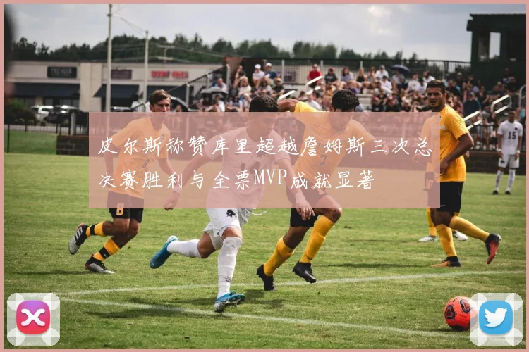 皮尔斯称赞库里超越詹姆斯三次总决赛胜利与全票MVP成就显著