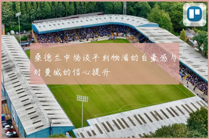 桑德兰中场谈平利物浦的自豪感与对曼城的信心提升