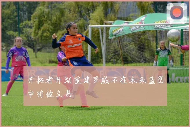 开拓者计划重建罗威不在未来蓝图中将被交易
