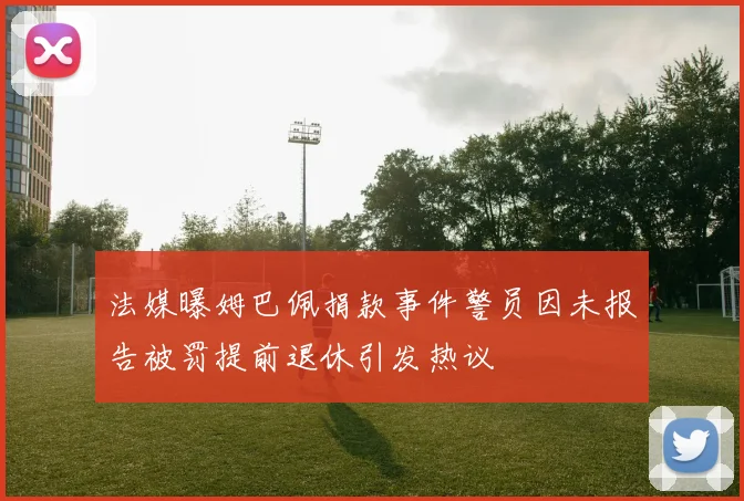 法媒曝姆巴佩捐款事件警员因未报告被罚提前退休引发热议